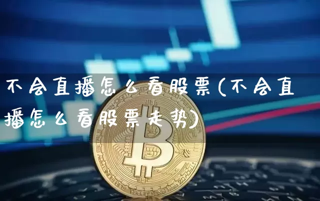 不会直播怎么看股票(不会直播怎么看股票走势)_https://www.huakunhengjia.com_金融资讯_第1张