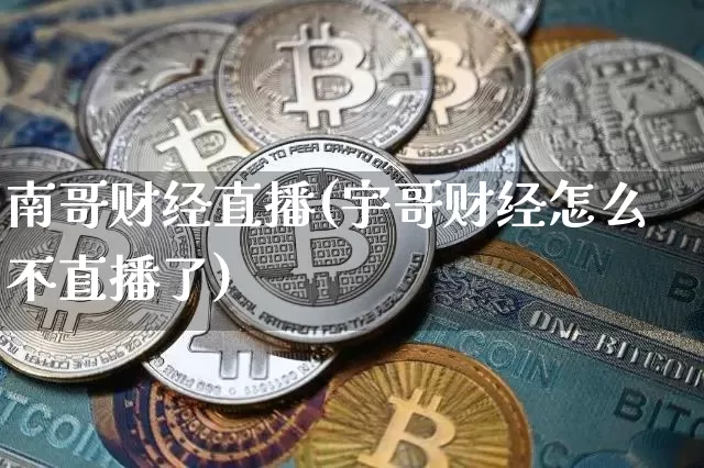 南哥财经直播(宇哥财经怎么不直播了)_https://www.huakunhengjia.com_财经资讯_第1张