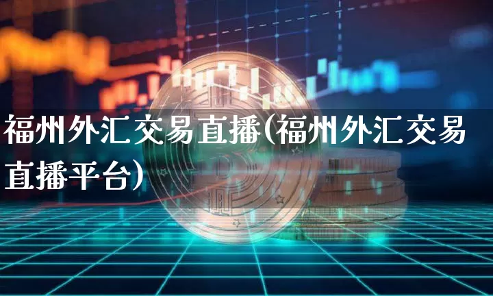 福州外汇交易直播(福州外汇交易直播平台)_https://www.huakunhengjia.com_财经资讯_第1张
