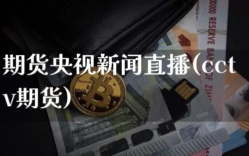 期货央视新闻直播(cctv期货)_https://www.huakunhengjia.com_金融资讯_第1张