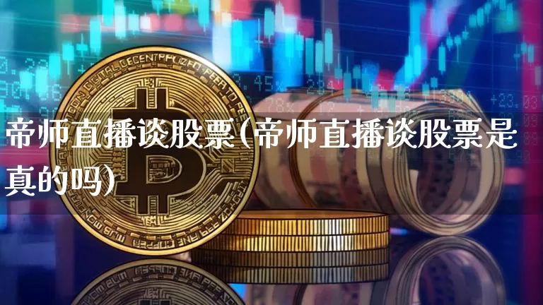 帝师直播谈股票(帝师直播谈股票是真的吗)_https://www.huakunhengjia.com_财经资讯_第1张