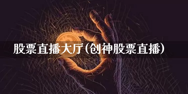 股票直播大厅(创神股票直播)_https://www.huakunhengjia.com_财经资讯_第1张