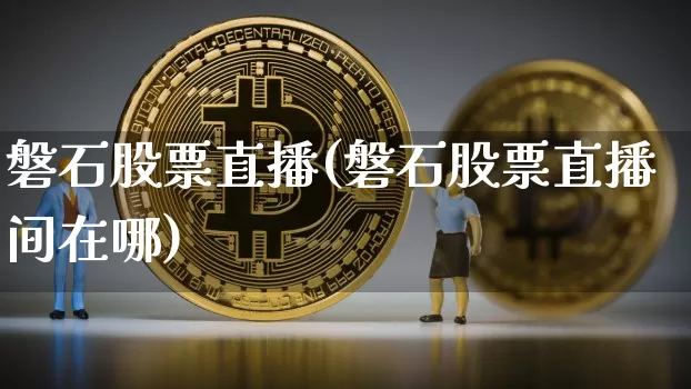 磐石股票直播(磐石股票直播间在哪)_https://www.huakunhengjia.com_期货资讯_第1张