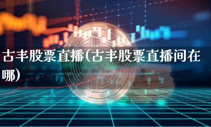 古丰股票直播(古丰股票直播间在哪)_https://www.huakunhengjia.com_期货资讯_第1张