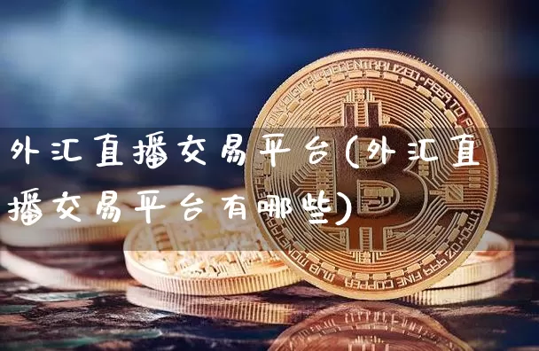 外汇直播交易平台(外汇直播交易平台有哪些)_https://www.huakunhengjia.com_期货资讯_第1张