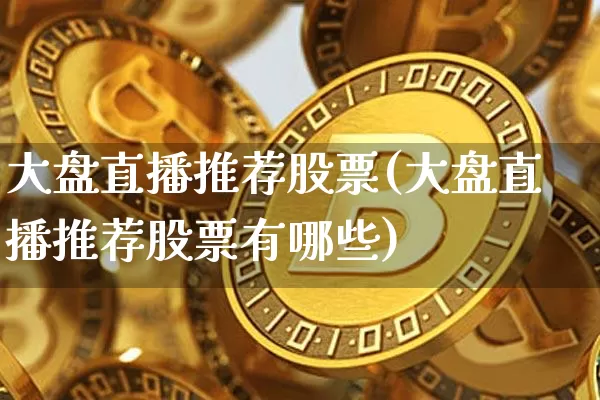 大盘直播推荐股票(大盘直播推荐股票有哪些)_https://www.huakunhengjia.com_期货资讯_第1张