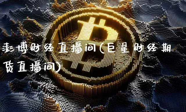 澎博财经直播间(巨星财经期货直播间)_https://www.huakunhengjia.com_金融资讯_第1张