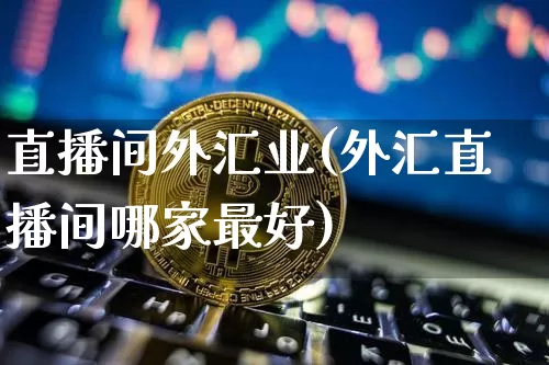 直播间外汇业(外汇直播间哪家最好)_https://www.huakunhengjia.com_期货资讯_第1张