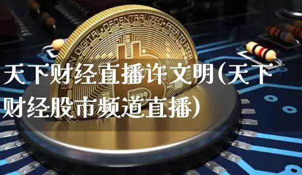 天下财经直播许文明(天下财经股市频道直播)_https://www.huakunhengjia.com_金融资讯_第1张