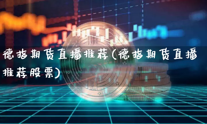 德指期货直播推荐(德指期货直播推荐股票)_https://www.huakunhengjia.com_期货资讯_第1张