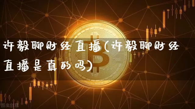 许毅聊财经直播(许毅聊财经直播是真的吗)_https://www.huakunhengjia.com_股票资讯_第1张