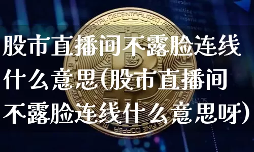 股市直播间不露脸连线什么意思(股市直播间不露脸连线什么意思呀)_https://www.huakunhengjia.com_期货资讯_第1张