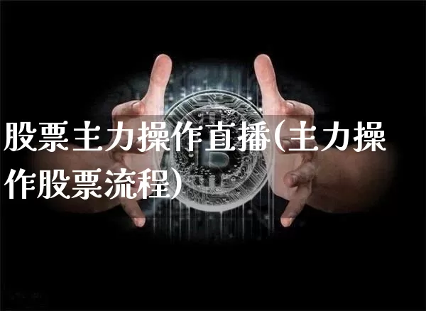 股票主力操作直播(主力操作股票流程)_https://www.huakunhengjia.com_金融资讯_第1张