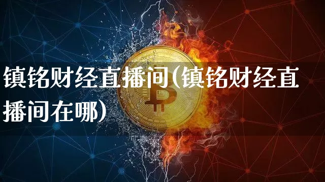 镇铭财经直播间(镇铭财经直播间在哪)_https://www.huakunhengjia.com_财经资讯_第1张