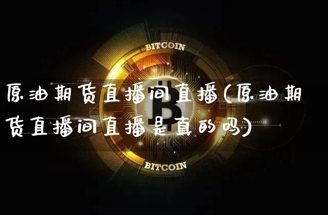 原油期货直播间直播(原油期货直播间直播是真的吗)_https://www.huakunhengjia.com_股票资讯_第1张