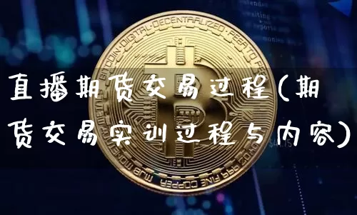 直播期货交易过程(期货交易实训过程与内容)_https://www.huakunhengjia.com_期货资讯_第1张