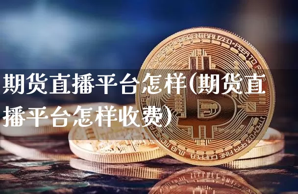 期货直播平台怎样(期货直播平台怎样收费)_https://www.huakunhengjia.com_期货资讯_第1张