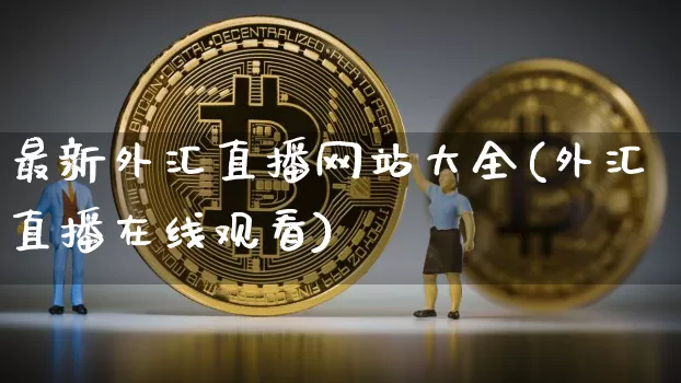 最新外汇直播网站大全(外汇直播在线观看)_https://www.huakunhengjia.com_期货资讯_第1张