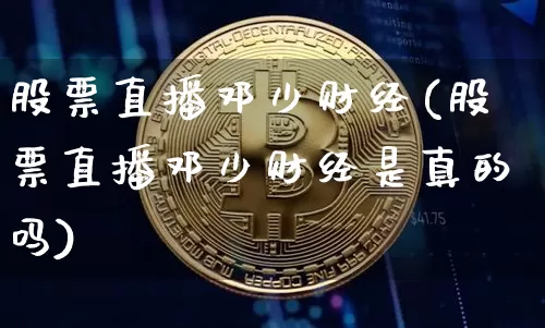 股票直播邓少财经(股票直播邓少财经是真的吗)_https://www.huakunhengjia.com_金融资讯_第1张