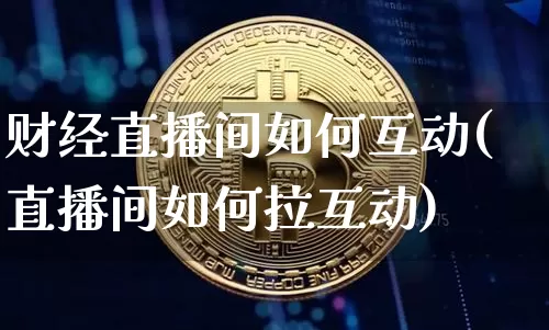 财经直播间如何互动(直播间如何拉互动)_https://www.huakunhengjia.com_期货资讯_第1张
