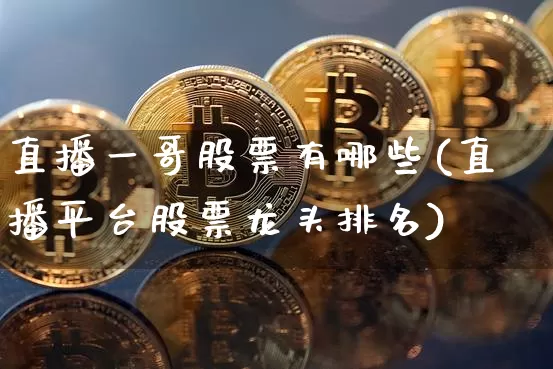 直播一哥股票有哪些(直播平台股票龙头排名)_https://www.huakunhengjia.com_金融资讯_第1张