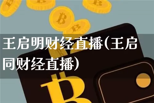 王启明财经直播(王启同财经直播)_https://www.huakunhengjia.com_股票资讯_第1张