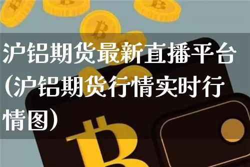沪铝期货最新直播平台(沪铝期货行情实时行情图)_https://www.huakunhengjia.com_期货资讯_第1张