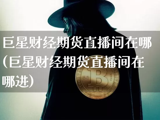 巨星财经期货直播间在哪(巨星财经期货直播间在哪进)_https://www.huakunhengjia.com_期货资讯_第1张