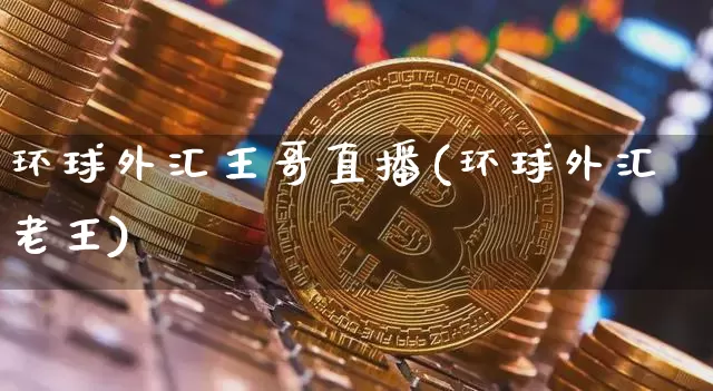 环球外汇王哥直播(环球外汇老王)_https://www.huakunhengjia.com_财经资讯_第1张