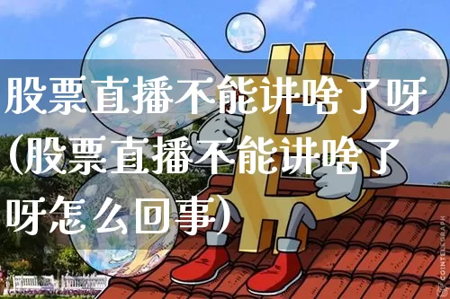 股票直播不能讲啥了呀(股票直播不能讲啥了呀怎么回事)_https://www.huakunhengjia.com_股票资讯_第1张