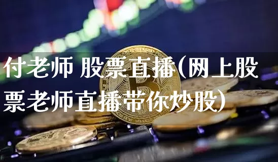 付老师 股票直播(网上股票老师直播带你炒股)_https://www.huakunhengjia.com_金融资讯_第1张