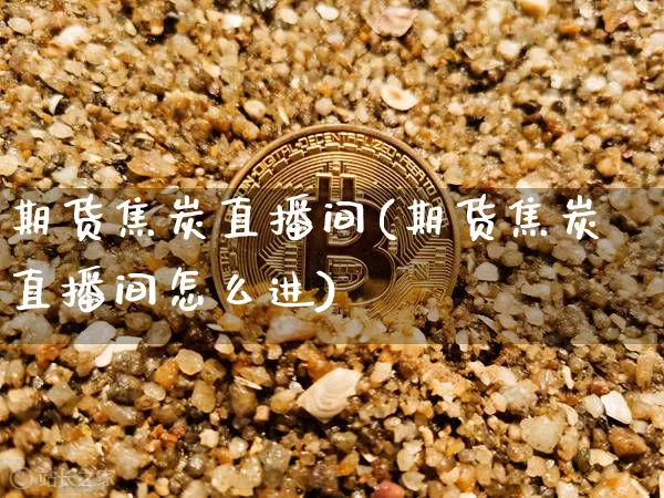 期货焦炭直播间(期货焦炭直播间怎么进)_https://www.huakunhengjia.com_股票资讯_第1张