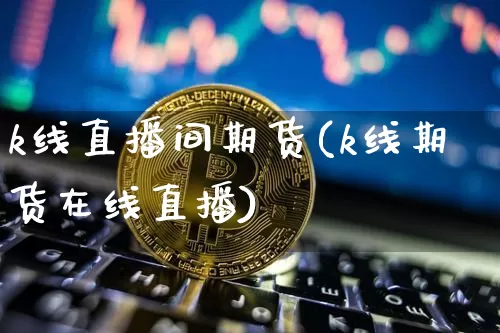 k线直播间期货(k线期货在线直播)_https://www.huakunhengjia.com_财经资讯_第1张
