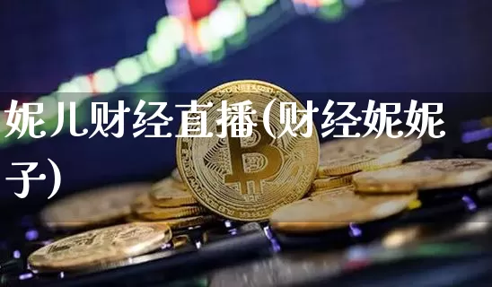 妮儿财经直播(财经妮妮子)_https://www.huakunhengjia.com_股票资讯_第1张