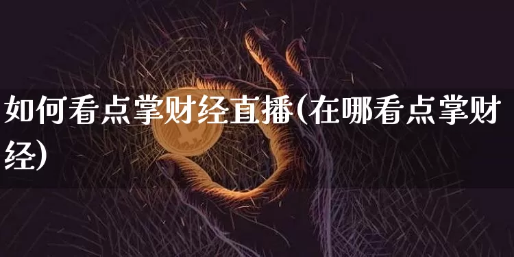 如何看点掌财经直播(在哪看点掌财经)_https://www.huakunhengjia.com_金融资讯_第1张