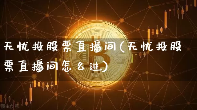 无忧投股票直播间(无忧投股票直播间怎么进)_https://www.huakunhengjia.com_股票资讯_第1张