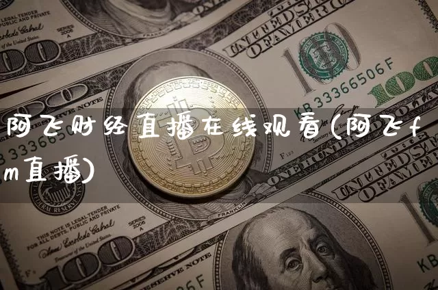 阿飞财经直播在线观看(阿飞fm直播)_https://www.huakunhengjia.com_期货资讯_第1张