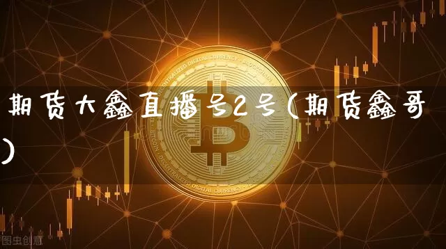期货大鑫直播号2号(期货鑫哥)_https://www.huakunhengjia.com_期货资讯_第1张