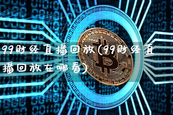 99财经直播回放(99财经直播回放在哪看)_https://www.huakunhengjia.com_股票资讯_第1张