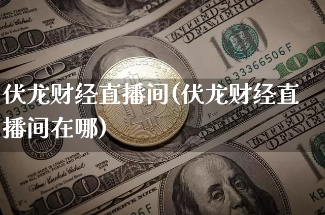 伏龙财经直播间(伏龙财经直播间在哪)_https://www.huakunhengjia.com_股票资讯_第1张