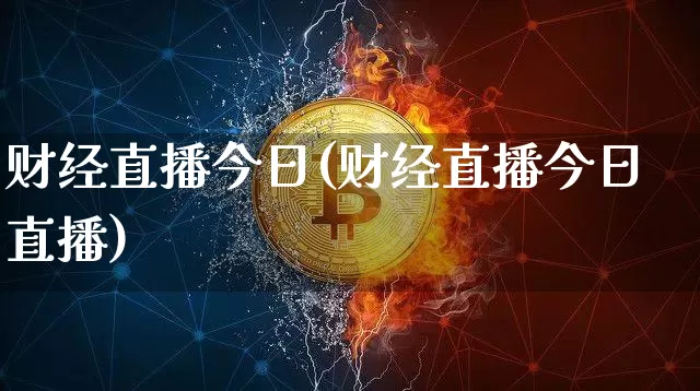 财经直播今日(财经直播今日直播)_https://www.huakunhengjia.com_股票资讯_第1张