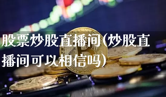 股票炒股直播间(炒股直播间可以相信吗)_https://www.huakunhengjia.com_金融资讯_第1张