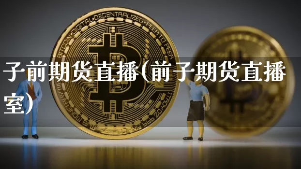 子前期货直播(前子期货直播室)_https://www.huakunhengjia.com_金融资讯_第1张