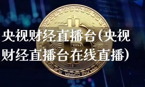 央视财经直播台(央视财经直播台在线直播)_https://www.huakunhengjia.com_股票资讯_第1张