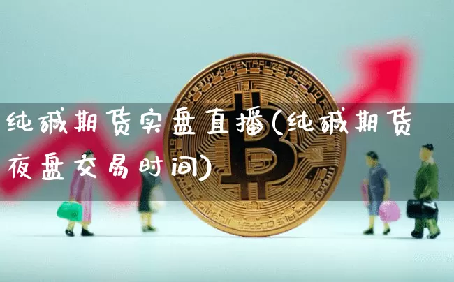 纯碱期货实盘直播(纯碱期货夜盘交易时间)_https://www.huakunhengjia.com_期货资讯_第1张