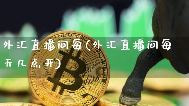 外汇直播间每(外汇直播间每天几点开)_https://www.huakunhengjia.com_期货资讯_第1张