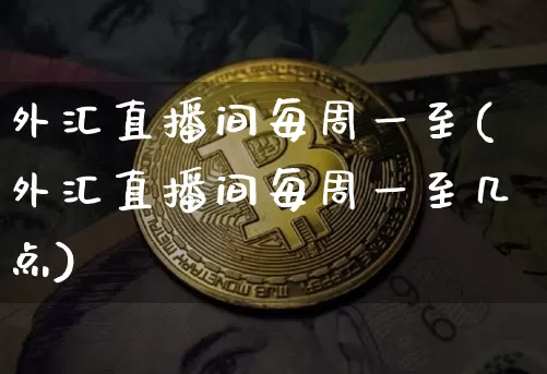 外汇直播间每周一至(外汇直播间每周一至几点)_https://www.huakunhengjia.com_财经资讯_第1张