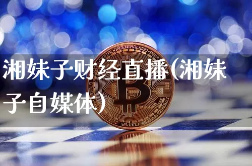湘妹子财经直播(湘妹子自媒体)_https://www.huakunhengjia.com_财经资讯_第1张