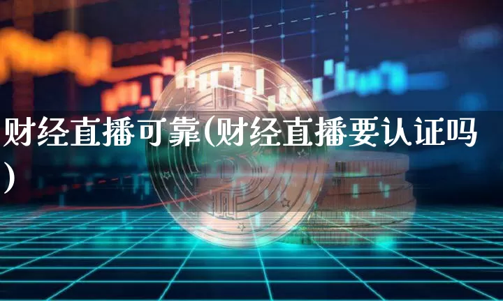 财经直播可靠(财经直播要认证吗)_https://www.huakunhengjia.com_财经资讯_第1张