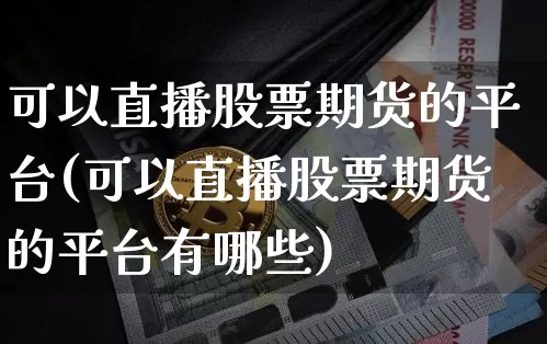 可以直播股票期货的平台(可以直播股票期货的平台有哪些)_https://www.huakunhengjia.com_期货资讯_第1张